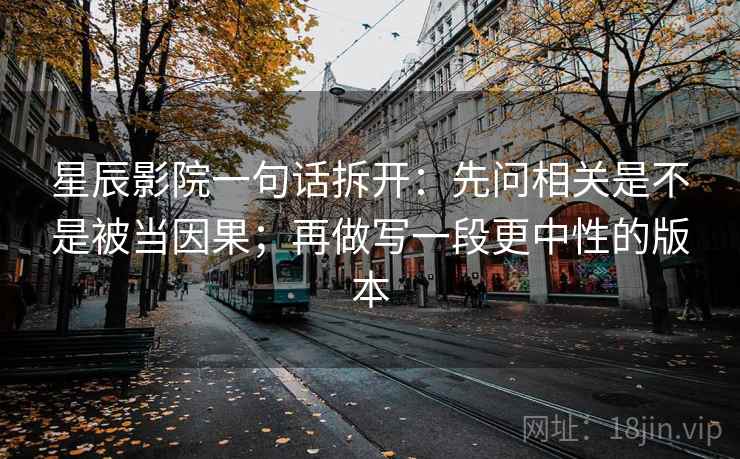星辰影院一句话拆开：先问相关是不是被当因果；再做写一段更中性的版本