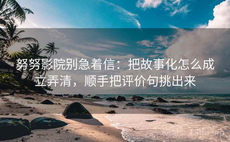 努努影院别急着信:把故事化怎么成立弄清,顺手把评价句挑出来 努努影院别急着信:把故事化怎么成立弄清,顺手把评价句挑出来