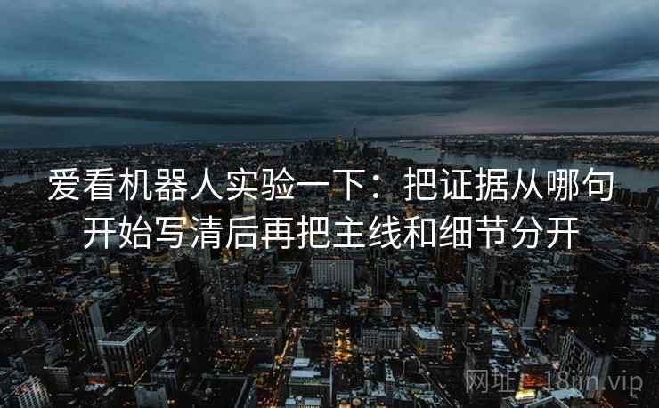 爱看机器人实验一下：把证据从哪句开始写清后再把主线和细节分开