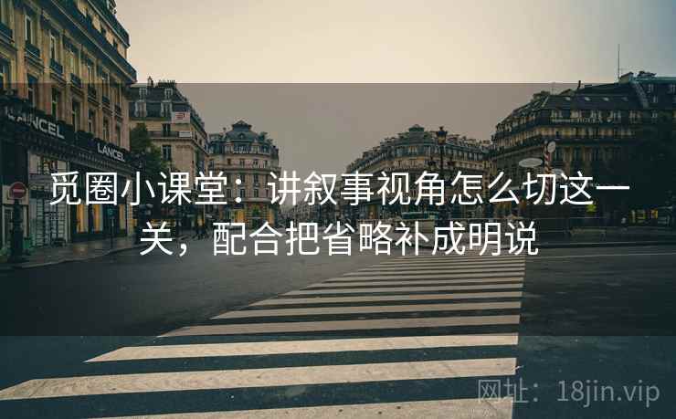 觅圈小课堂：讲叙事视角怎么切这一关，配合把省略补成明说