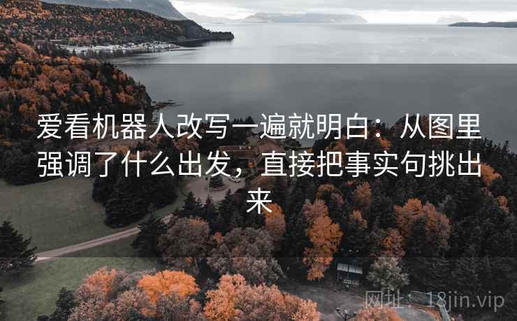 爱看机器人改写一遍就明白：从图里强调了什么出发，直接把事实句挑出来