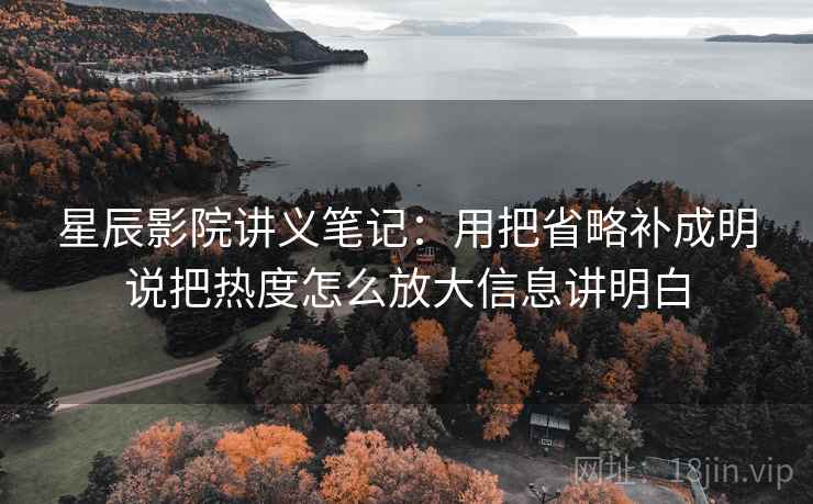 星辰影院讲义笔记：用把省略补成明说把热度怎么放大信息讲明白