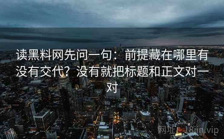 读黑料网先问一句：前提藏在哪里有没有交代？没有就把标题和正文对一对