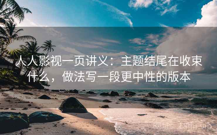 人人影视一页讲义：主题结尾在收束什么，做法写一段更中性的版本