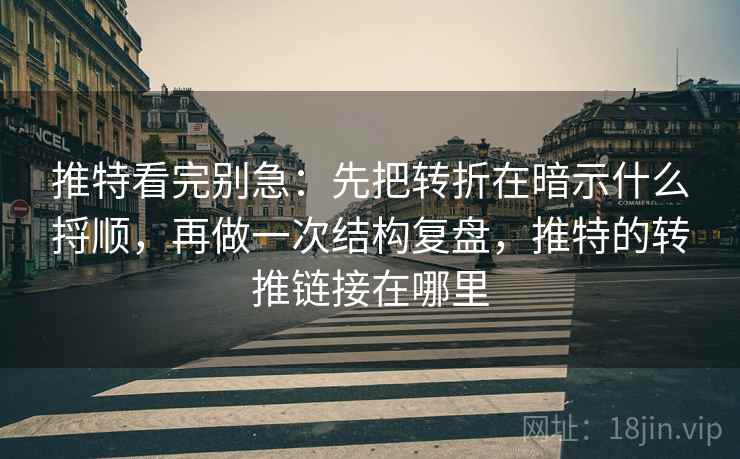 推特看完别急：先把转折在暗示什么捋顺，再做一次结构复盘，推特的转推链接在哪里