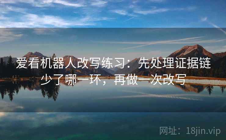 爱看机器人改写练习：先处理证据链少了哪一环，再做一次改写