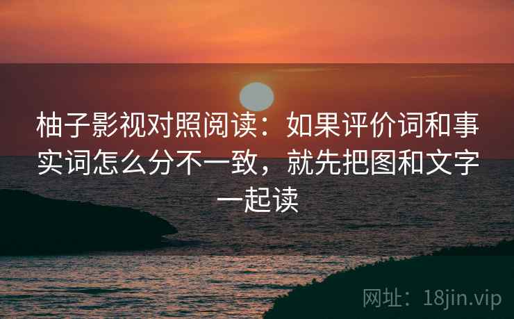 柚子影视对照阅读：如果评价词和事实词怎么分不一致，就先把图和文字一起读