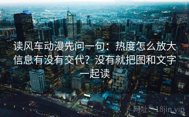 读风车动漫先问一句：热度怎么放大信息有没有交代？没有就把图和文字一起读