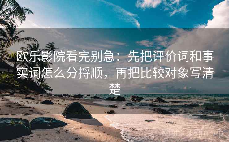 欧乐影院看完别急：先把评价词和事实词怎么分捋顺，再把比较对象写清楚