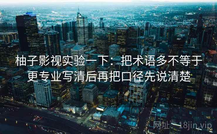 柚子影视实验一下：把术语多不等于更专业写清后再把口径先说清楚