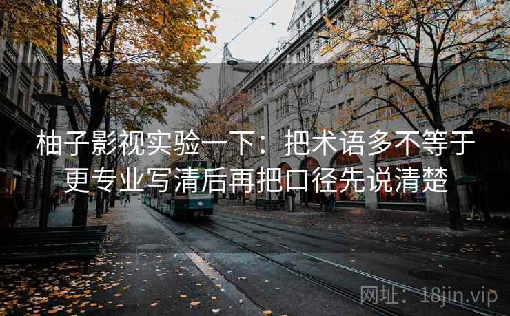 柚子影视实验一下：把术语多不等于更专业写清后再把口径先说清楚