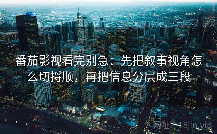 番茄影视看完别急：先把叙事视角怎么切捋顺，再把信息分层成三段